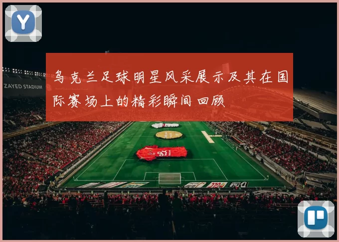 乌克兰足球明星风采展示及其在国际赛场上的精彩瞬间回顾