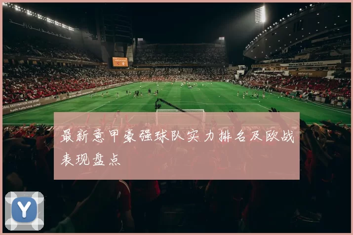 最新意甲豪强球队实力排名及欧战表现盘点