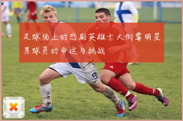 足球场上的悲剧英雄十大倒霉明星男球员的命运与挑战