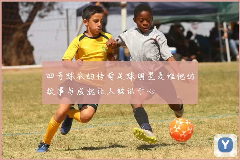 四号球衣的传奇足球明星是谁他的故事与成就让人铭记于心