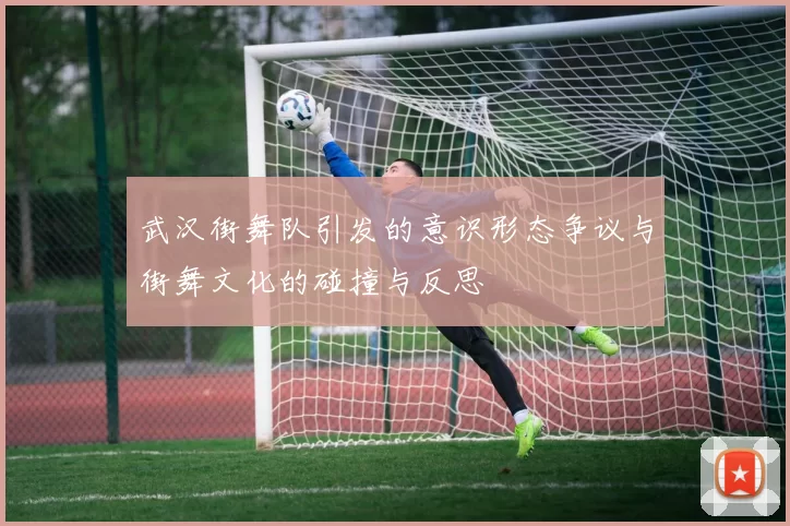 武汉街舞队引发的意识形态争议与街舞文化的碰撞与反思