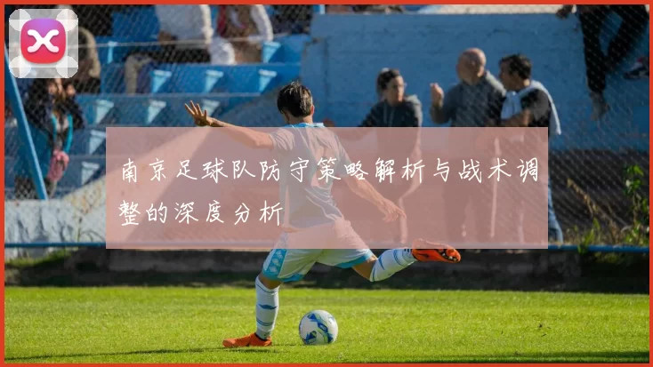 南京足球队防守策略解析与战术调整的深度分析