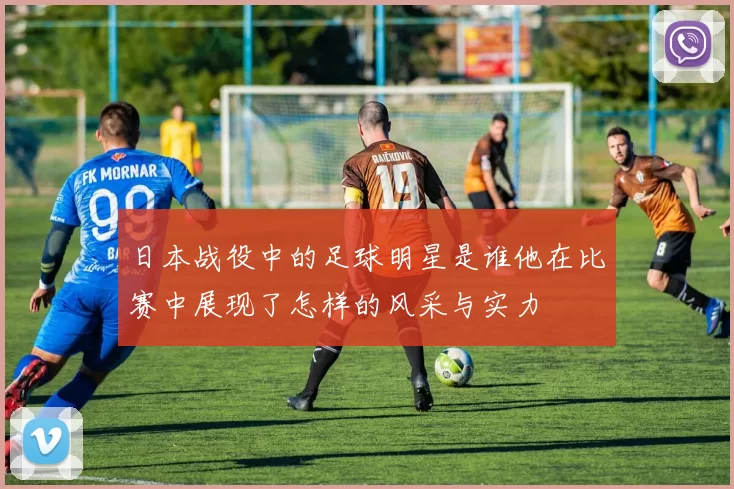 日本战役中的足球明星是谁他在比赛中展现了怎样的风采与实力