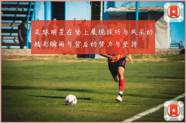 足球明星在场上展现技巧与风采的精彩瞬间与背后的努力与坚持