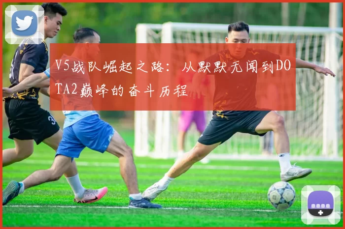 V5战队崛起之路：从默默无闻到DOTA2巅峰的奋斗历程