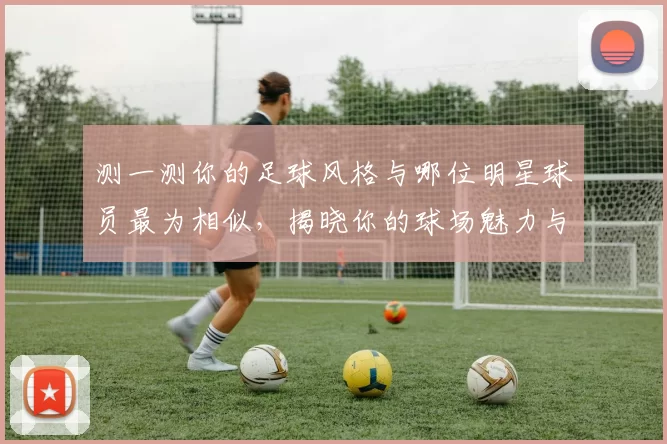 测一测你的足球风格与哪位明星球员最为相似，揭晓你的球场魅力与个性