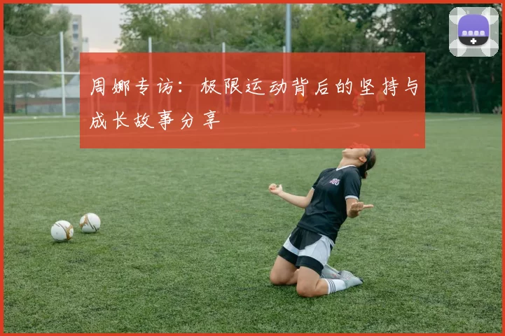 周娜专访：极限运动背后的坚持与成长故事分享