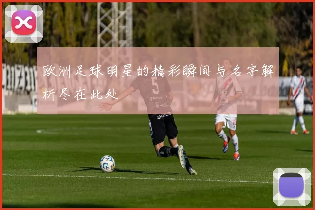 欧洲足球明星的精彩瞬间与名字解析尽在此处