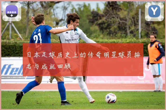 日本足球历史上的传奇明星球员排名与成就回顾