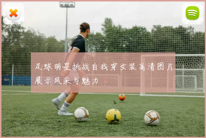 足球明星挑战自我穿女装高清图片展示风采与魅力