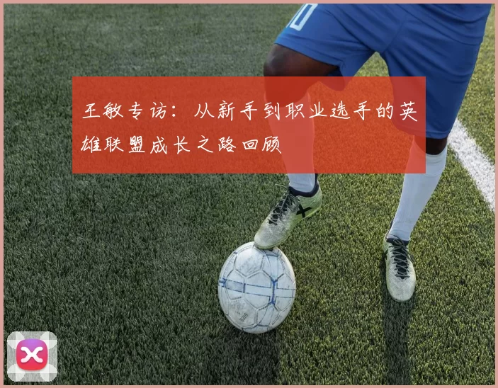 王敏专访：从新手到职业选手的英雄联盟成长之路回顾