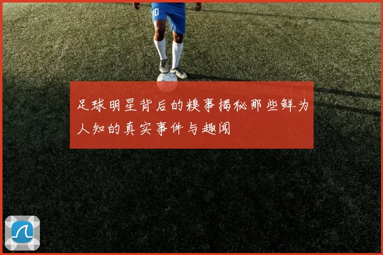 足球明星背后的糗事揭秘那些鲜为人知的真实事件与趣闻