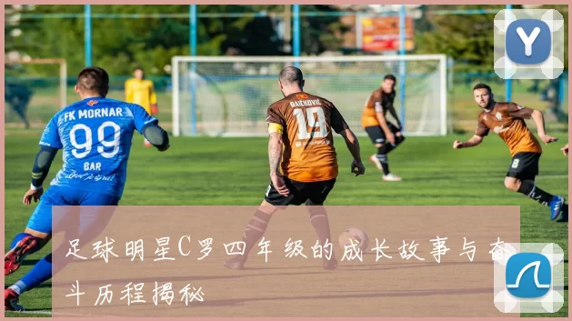 足球明星C罗四年级的成长故事与奋斗历程揭秘