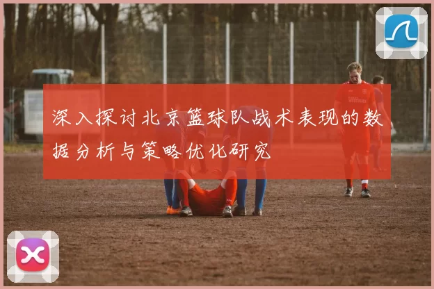 深入探讨北京篮球队战术表现的数据分析与策略优化研究