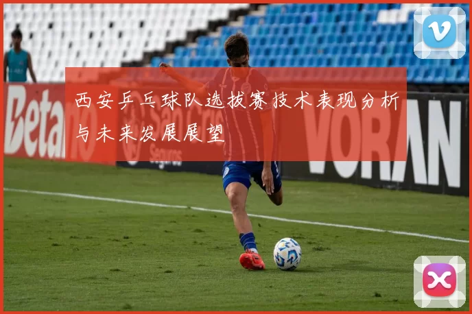西安乒乓球队选拔赛技术表现分析与未来发展展望