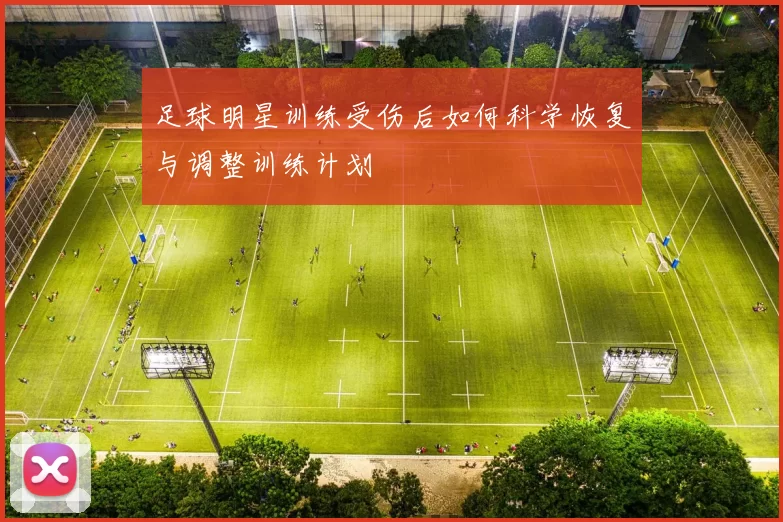 足球明星训练受伤后如何科学恢复与调整训练计划