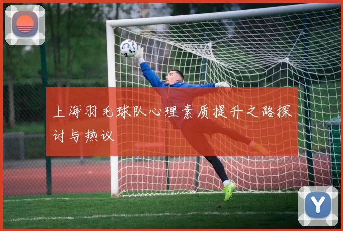 上海羽毛球队心理素质提升之路探讨与热议