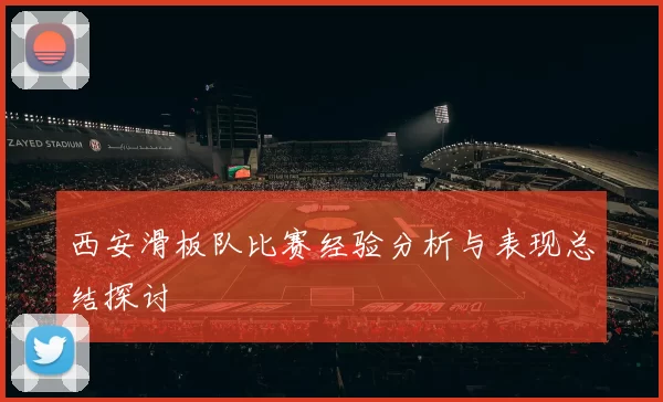 西安滑板队比赛经验分析与表现总结探讨