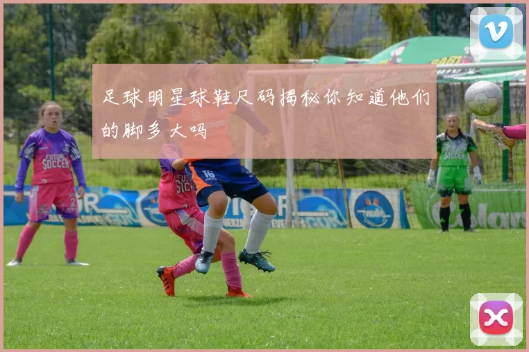 足球明星球鞋尺码揭秘你知道他们的脚多大吗