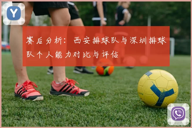 赛后分析：西安排球队与深圳排球队个人能力对比与评估