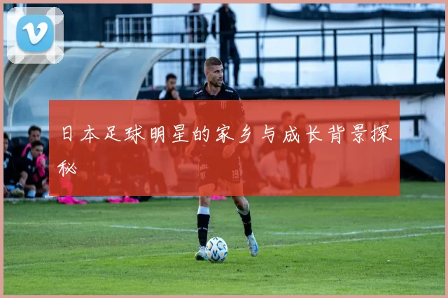 日本足球明星的家乡与成长背景探秘