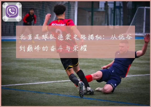 北京足球队逆袭之路揭秘：从低谷到巅峰的奋斗与荣耀