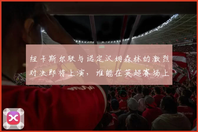 纽卡斯尔联与诺定汉姆森林的激烈对决即将上演，谁能在英超赛场上笑到最后