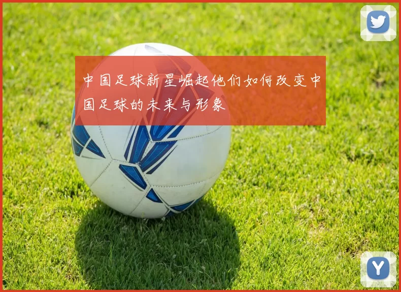 中国足球新星崛起他们如何改变中国足球的未来与形象