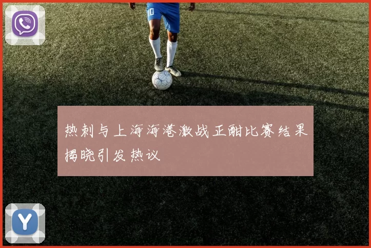 热刺与上海海港激战正酣比赛结果揭晓引发热议