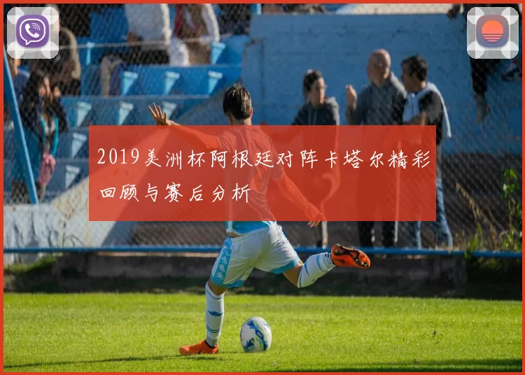 2019美洲杯阿根廷对阵卡塔尔精彩回顾与赛后分析
