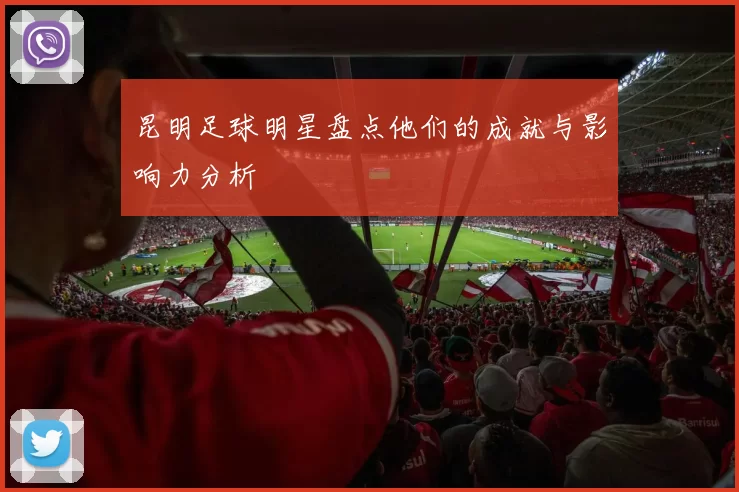 昆明足球明星盘点他们的成就与影响力分析