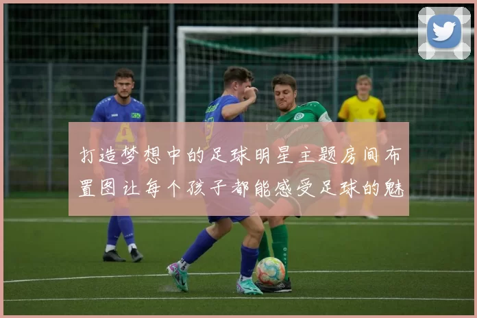 打造梦想中的足球明星主题房间布置图让每个孩子都能感受足球的魅力与激情