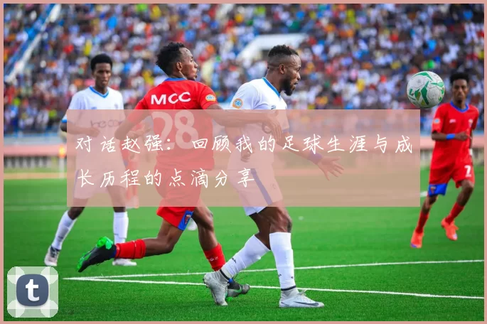 对话赵强：回顾我的足球生涯与成长历程的点滴分享
