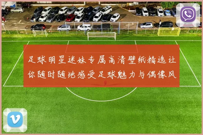 足球明星迷妹专属高清壁纸精选让你随时随地感受足球魅力与偶像风采