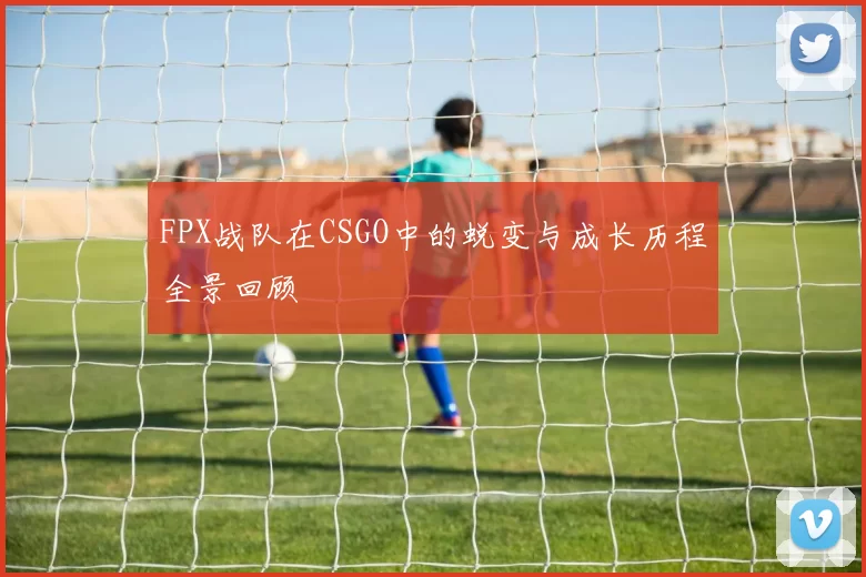 FPX战队在CSGO中的蜕变与成长历程全景回顾