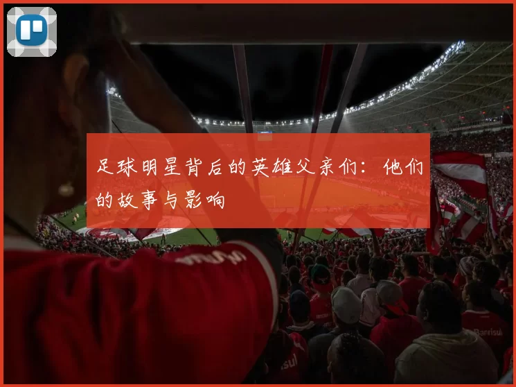 足球明星背后的英雄父亲们：他们的故事与影响