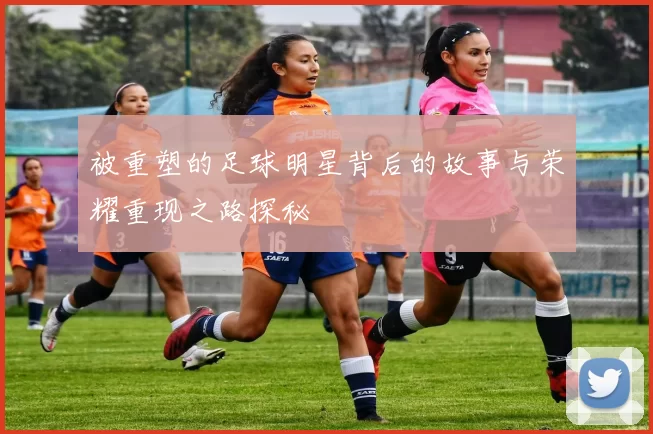 被重塑的足球明星背后的故事与荣耀重现之路探秘