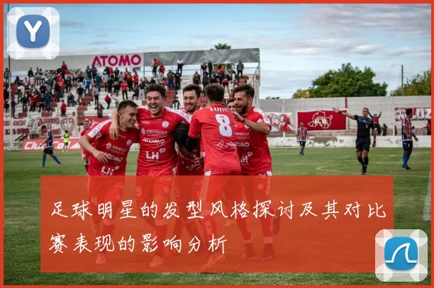 足球明星的发型风格探讨及其对比赛表现的影响分析