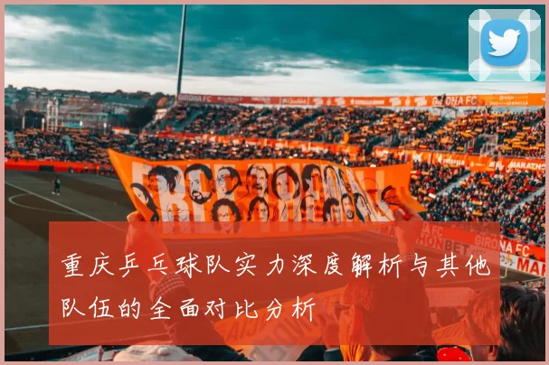 重庆乒乓球队实力深度解析与其他队伍的全面对比分析