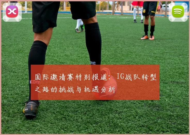 国际邀请赛特别报道：IG战队转型之路的挑战与机遇分析