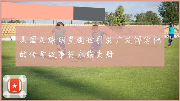美国足球明星逝世引发广泛悼念他的传奇故事将永载史册