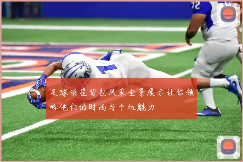 足球明星背包风采全景展示让你领略他们的时尚与个性魅力
