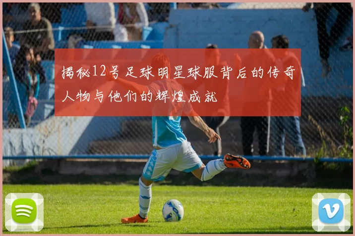 揭秘12号足球明星球服背后的传奇人物与他们的辉煌成就