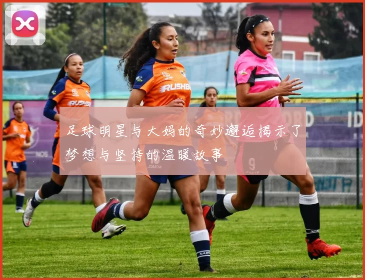 足球明星与大妈的奇妙邂逅揭示了梦想与坚持的温暖故事