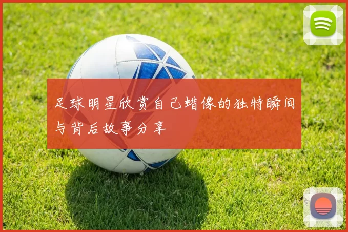 足球明星欣赏自己蜡像的独特瞬间与背后故事分享