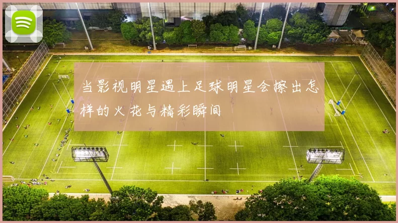 当影视明星遇上足球明星会擦出怎样的火花与精彩瞬间