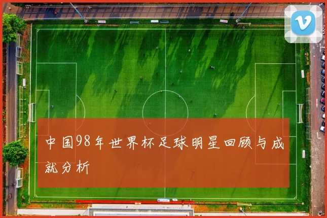 中国98年世界杯足球明星回顾与成就分析