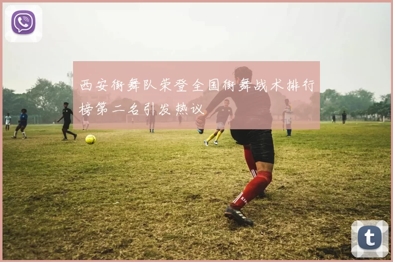 西安街舞队荣登全国街舞战术排行榜第二名引发热议