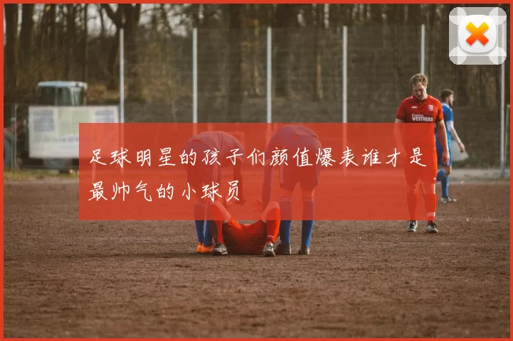 足球明星的孩子们颜值爆表谁才是最帅气的小球员