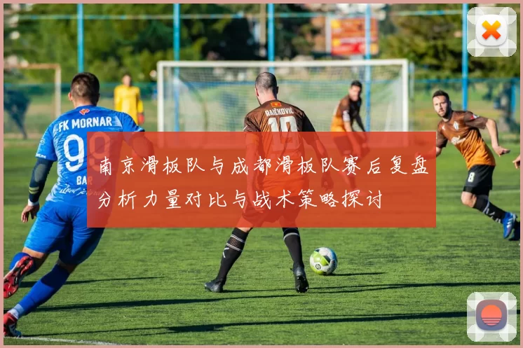 南京滑板队与成都滑板队赛后复盘分析力量对比与战术策略探讨